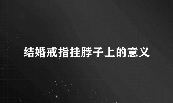 结婚戒指挂脖子上的意义