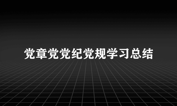 党章党党纪党规学习总结