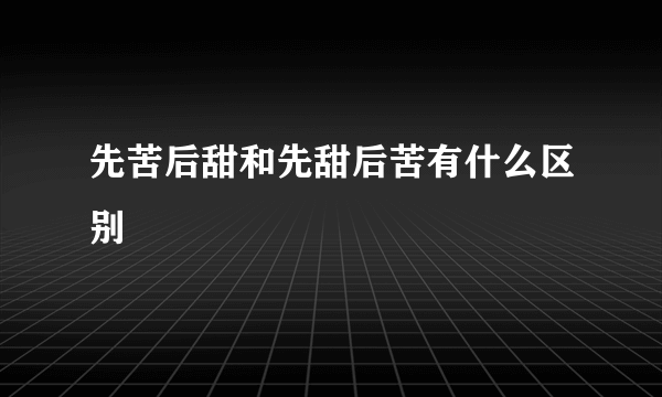 先苦后甜和先甜后苦有什么区别
