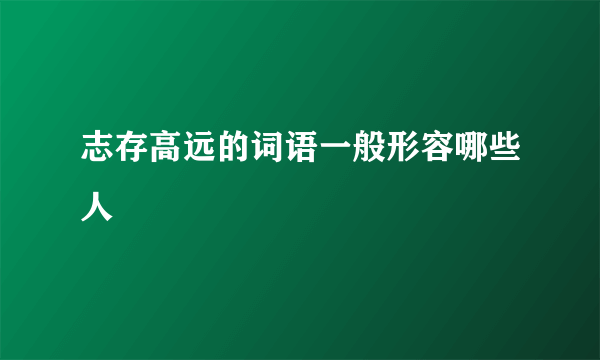 志存高远的词语一般形容哪些人