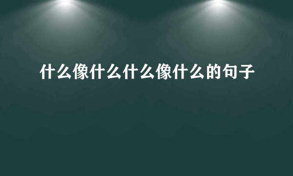 什么像什么什么像什么的句子