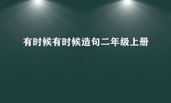 有时候有时候造句二年级上册