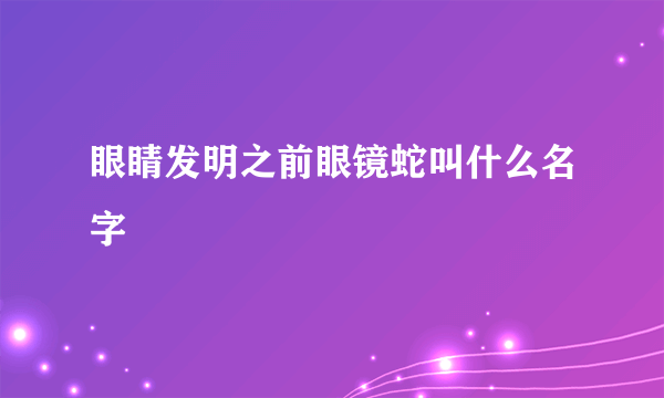 眼睛发明之前眼镜蛇叫什么名字