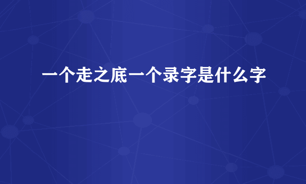 一个走之底一个录字是什么字