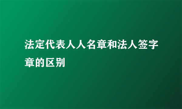 法定代表人人名章和法人签字章的区别