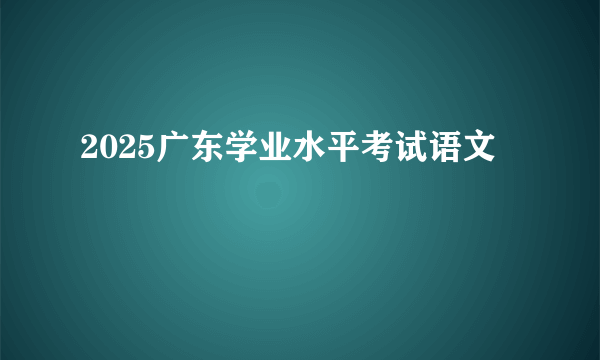 2025广东学业水平考试语文