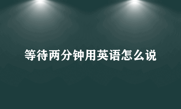 等待两分钟用英语怎么说