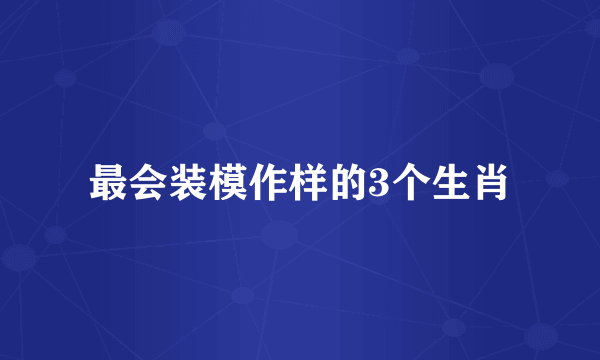 最会装模作样的3个生肖