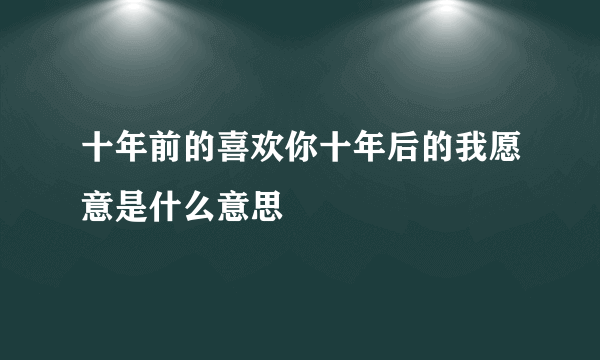 十年前的喜欢你十年后的我愿意是什么意思