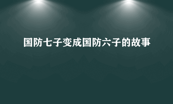 国防七子变成国防六子的故事