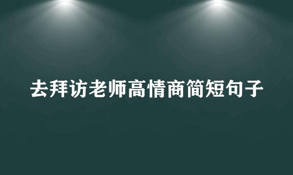 去拜访老师高情商简短句子