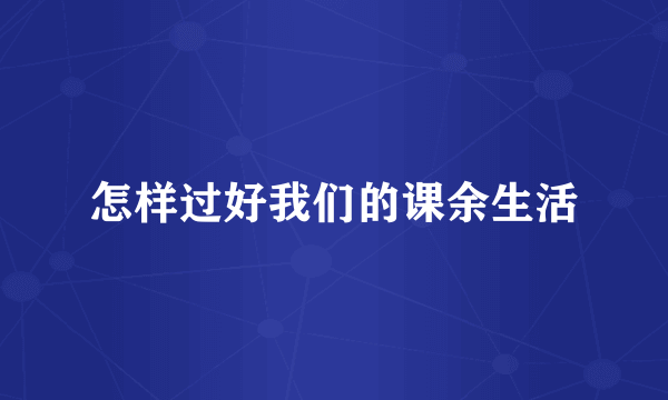怎样过好我们的课余生活