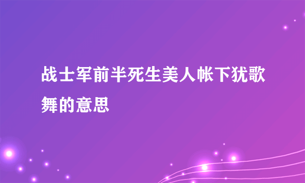 战士军前半死生美人帐下犹歌舞的意思