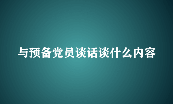 与预备党员谈话谈什么内容