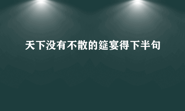 天下没有不散的筵宴得下半句