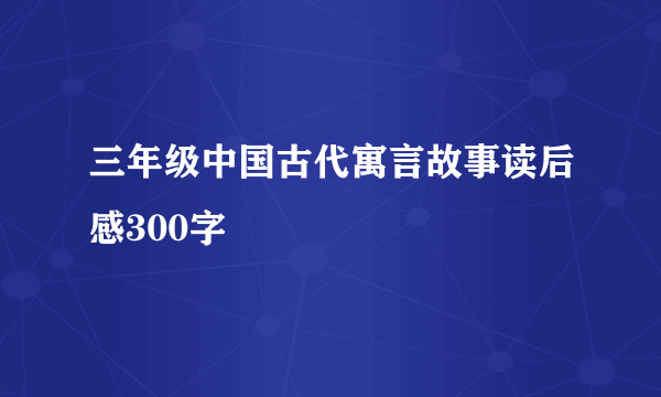 三年级中国古代寓言故事读后感300字