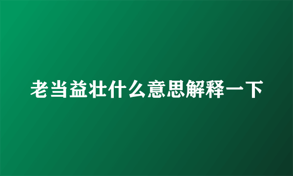老当益壮什么意思解释一下