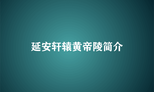 延安轩辕黄帝陵简介