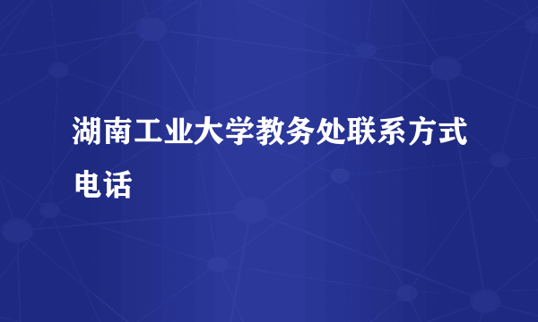 湖南工业大学教务处联系方式电话