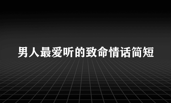 男人最爱听的致命情话简短