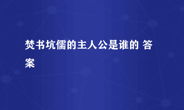 焚书坑儒的主人公是谁的 答案