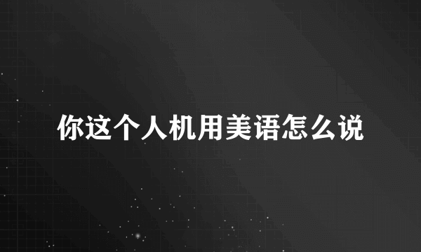 你这个人机用美语怎么说