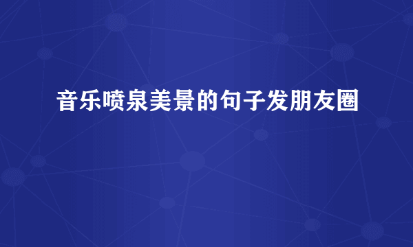 音乐喷泉美景的句子发朋友圈
