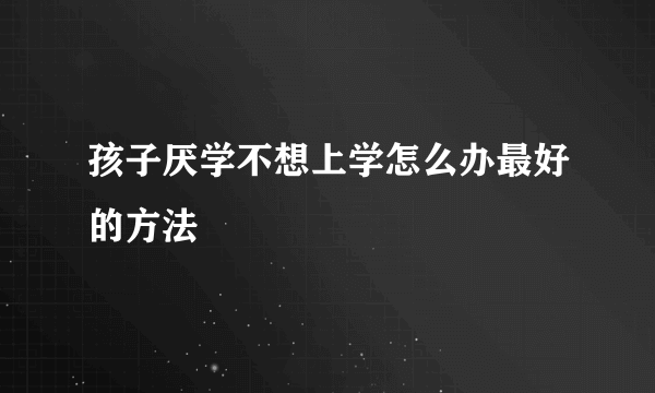 孩子厌学不想上学怎么办最好的方法