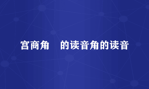 宫商角徴的读音角的读音