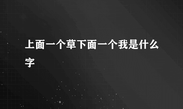 上面一个草下面一个我是什么字