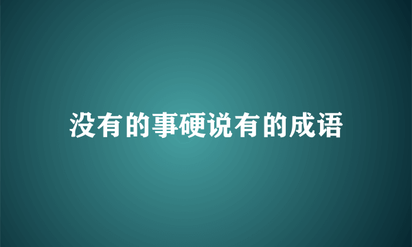 没有的事硬说有的成语