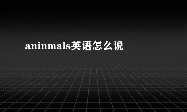 aninmals英语怎么说