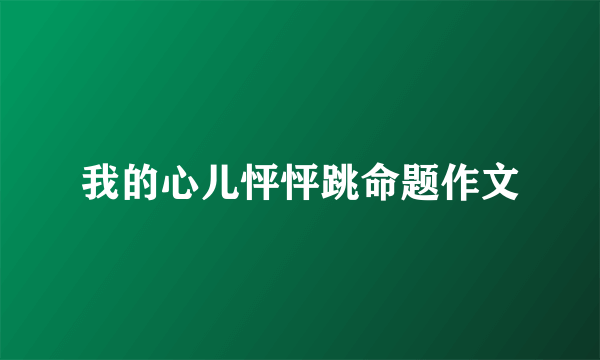 我的心儿怦怦跳命题作文