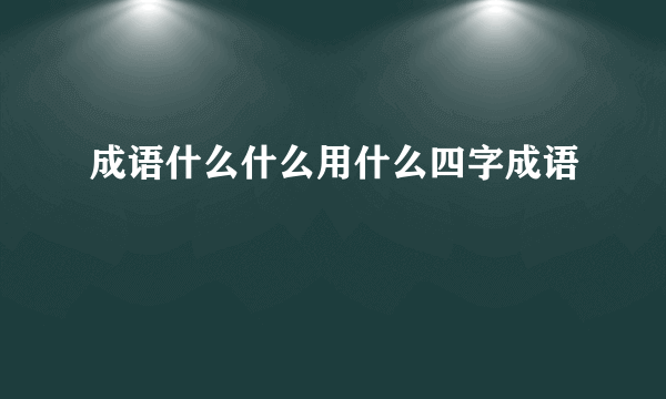 成语什么什么用什么四字成语