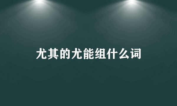 尤其的尤能组什么词