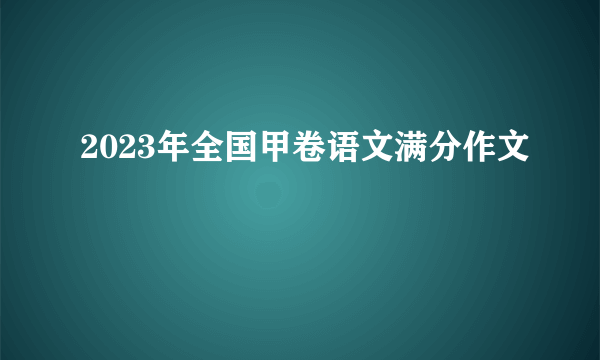 2023年全国甲卷语文满分作文