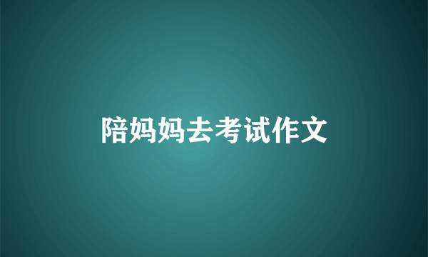 陪妈妈去考试作文