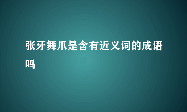 张牙舞爪是含有近义词的成语吗