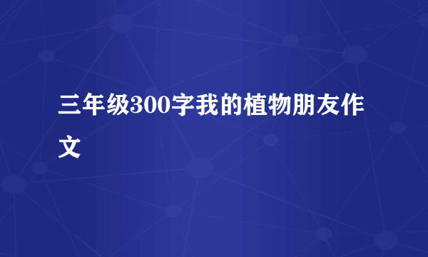 三年级300字我的植物朋友作文