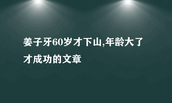 姜子牙60岁才下山,年龄大了才成功的文章