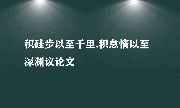积硅步以至千里,积怠惰以至深渊议论文
