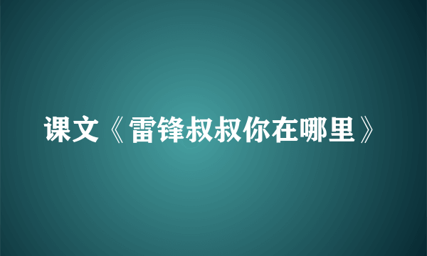 课文《雷锋叔叔你在哪里》