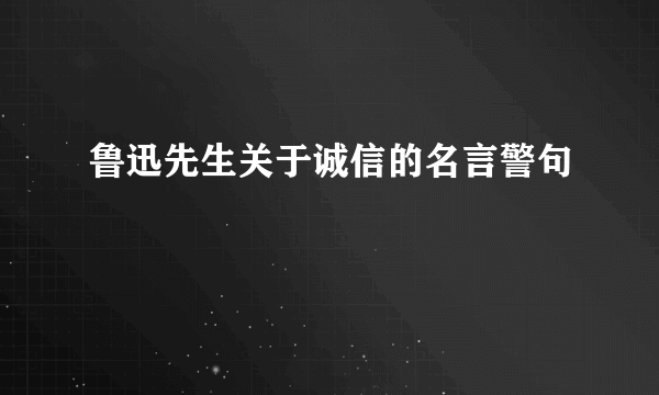 鲁迅先生关于诚信的名言警句