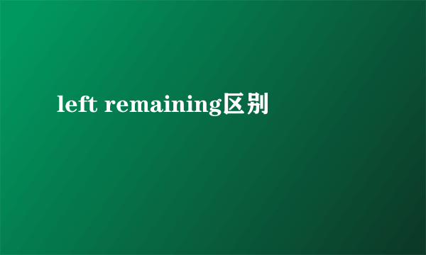 left remaining区别