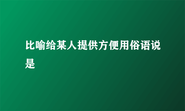 比喻给某人提供方便用俗语说是