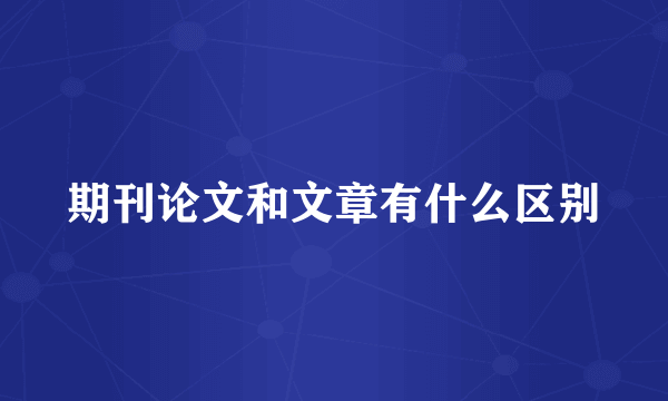 期刊论文和文章有什么区别