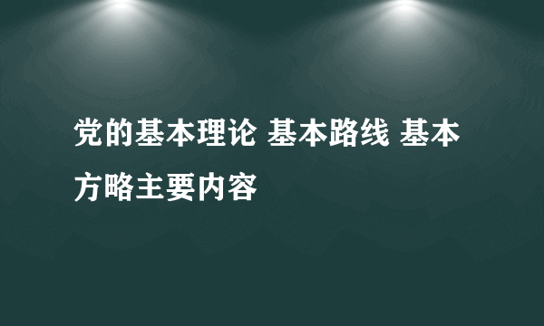 党的基本理论 基本路线 基本方略主要内容