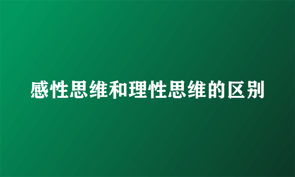 感性思维和理性思维的区别
