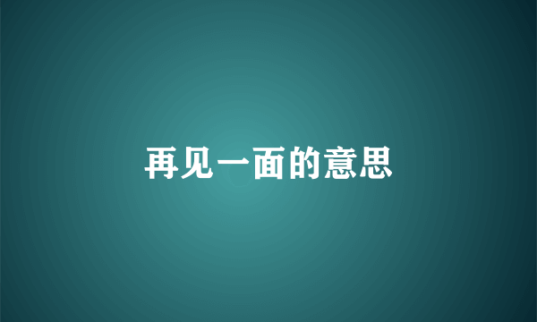 再见一面的意思