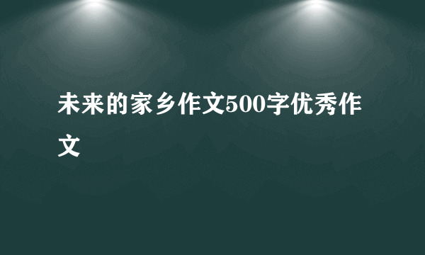 未来的家乡作文500字优秀作文